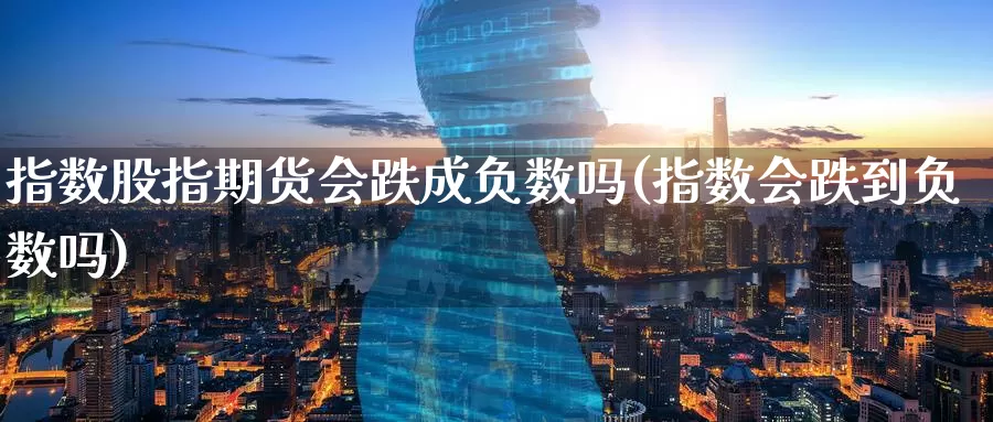 指数股指期货会跌成负数吗(指数会跌到负数吗)_https://www.07apk.com_黄金期货直播室_第1张