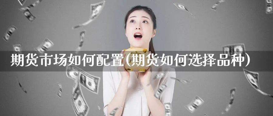 期货市场如何配置(期货如何选择品种)_https://www.07apk.com_期货科普_第1张