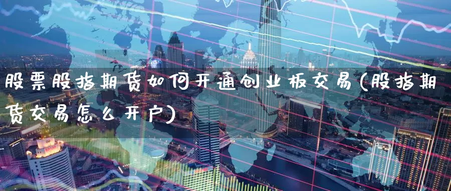 股票股指期货如何开通创业板交易(股指期货交易怎么开户)_https://www.07apk.com_期货行业分析_第1张