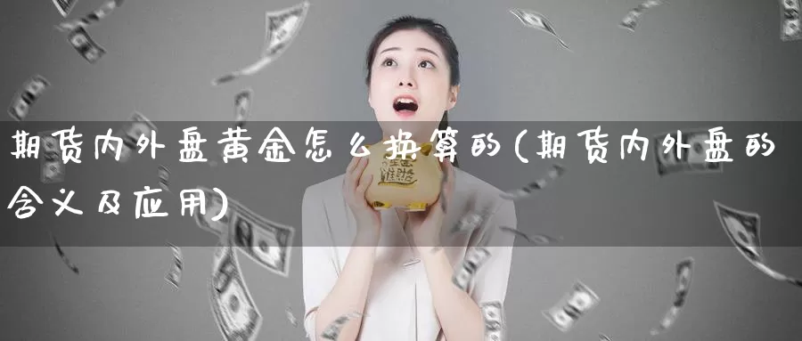 期货内外盘黄金怎么换算的(期货内外盘的含义及应用)_https://www.07apk.com_股指期货_第1张