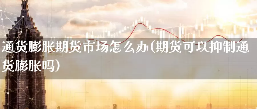 通货膨胀期货市场怎么办(期货可以抑制通货膨胀吗)_https://www.07apk.com_农产品期货_第1张