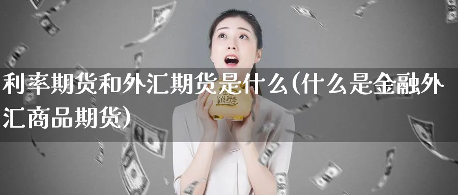 利率期货和外汇期货是什么(什么是金融外汇商品期货)_https://www.07apk.com_期货行业分析_第1张