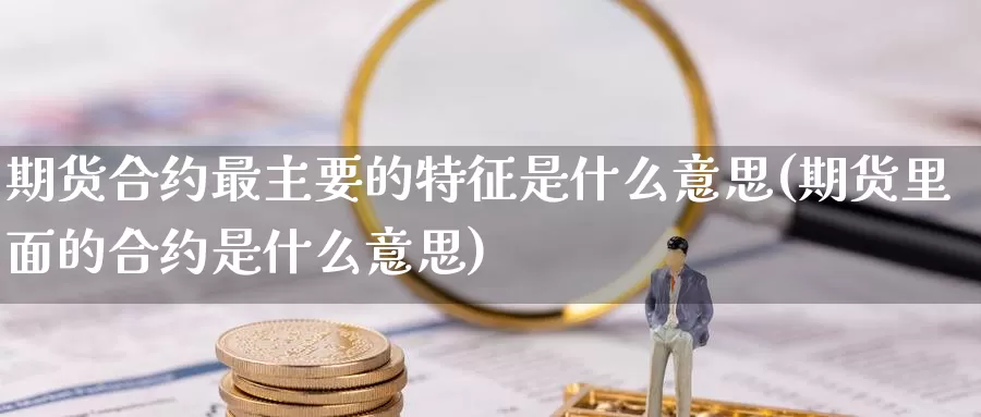 期货合约最主要的特征是什么意思(期货里面的合约是什么意思)_https://www.07apk.com_农产品期货_第1张