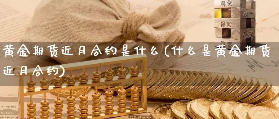 黄金期货近月合约是什么(什么是黄金期货近月合约)_https://www.07apk.com_黄金期货直播室_第1张