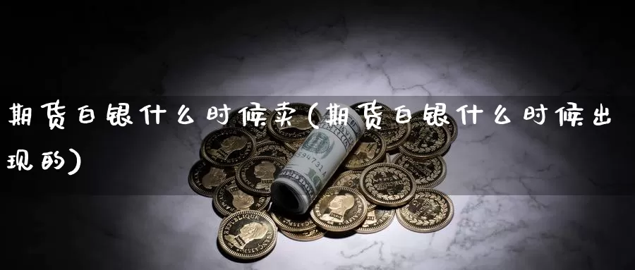 期货白银什么时候卖(期货白银什么时候出现的)_https://www.07apk.com_期货科普_第1张