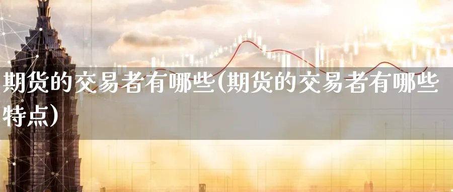 期货的交易者有哪些(期货的交易者有哪些特点)_https://www.07apk.com_农产品期货_第1张