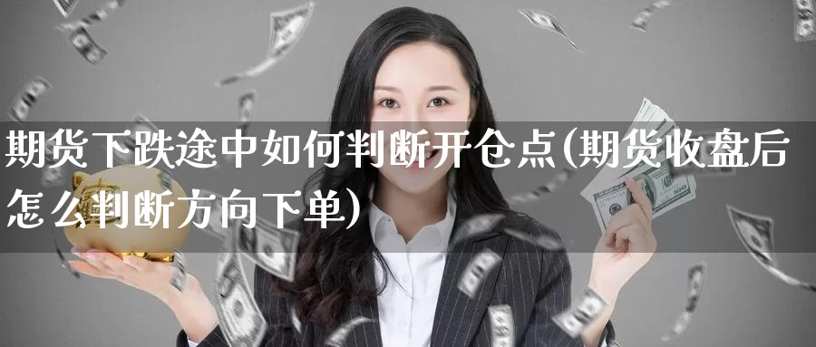 期货下跌途中如何判断开仓点(期货收盘后怎么判断方向下单)_https://www.07apk.com_黄金期货直播室_第1张