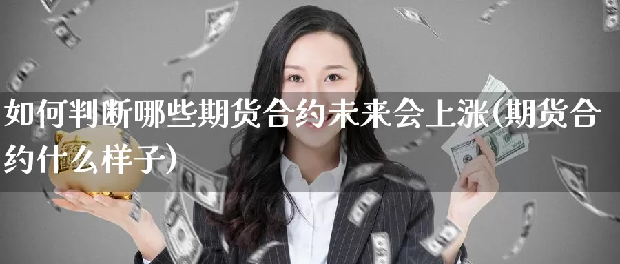 如何判断哪些期货合约未来会上涨(期货合约什么样子)_https://www.07apk.com_期货科普_第1张