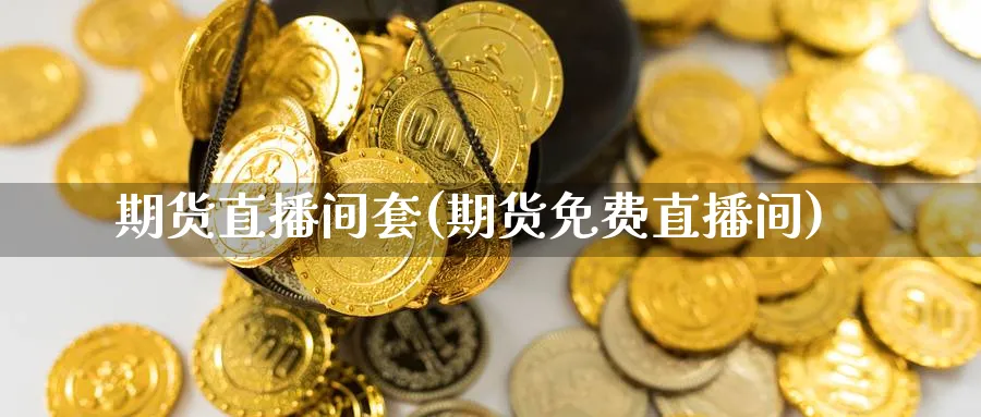 期货直播间套(期货免费直播间)_https://www.07apk.com_期货技术分析_第1张