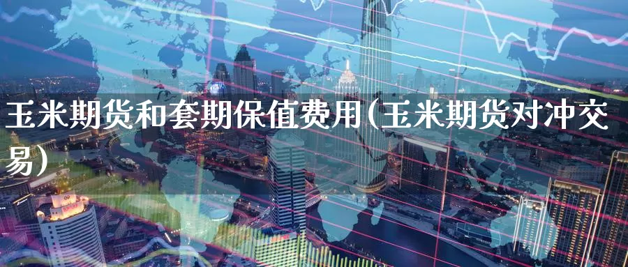 玉米期货和套期保值费用(玉米期货对冲交易)_https://www.07apk.com_股指期货_第1张