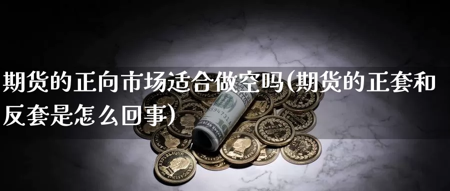 期货的正向市场适合做空吗(期货的正套和反套是怎么回事)_https://www.07apk.com_期货行业分析_第1张