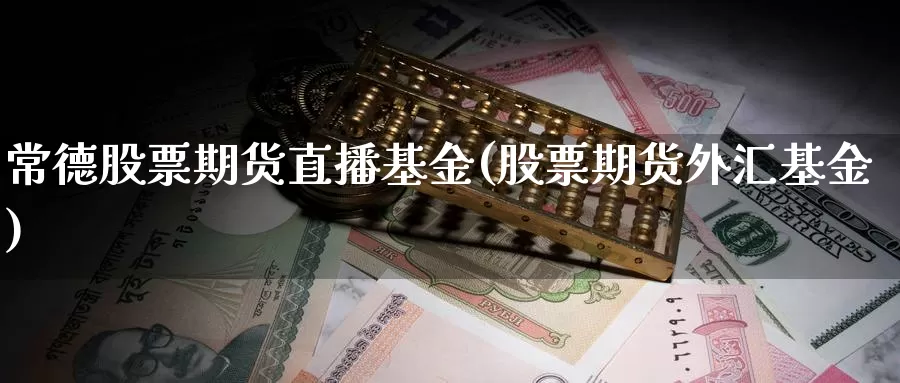 常德股票期货直播基金(股票期货外汇基金)_https://www.07apk.com_农产品期货_第1张