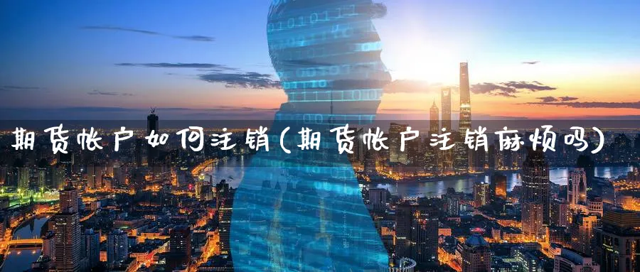 期货帐户如何注销(期货帐户注销麻烦吗)_https://www.07apk.com_黄金期货直播室_第1张