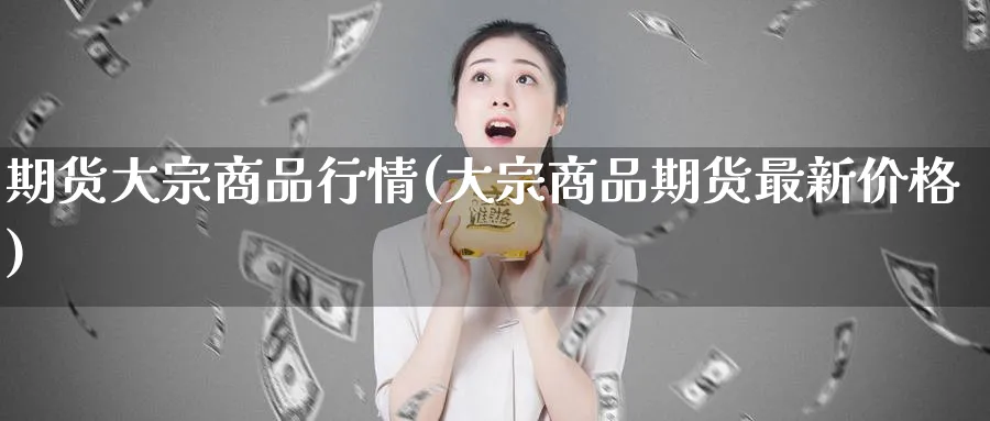 期货大宗商品行情(大宗商品期货最新价格)_https://www.07apk.com_期货行业分析_第1张