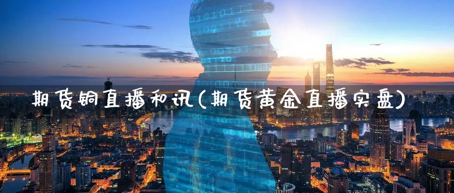 期货铜直播和讯(期货黄金直播实盘)_https://www.07apk.com_黄金期货直播室_第1张