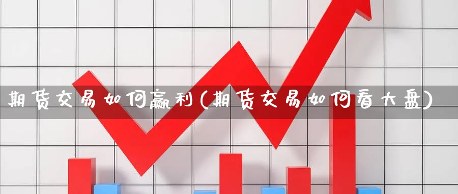 期货交易如何赢利(期货交易如何看大盘)_https://www.07apk.com_股指期货_第1张