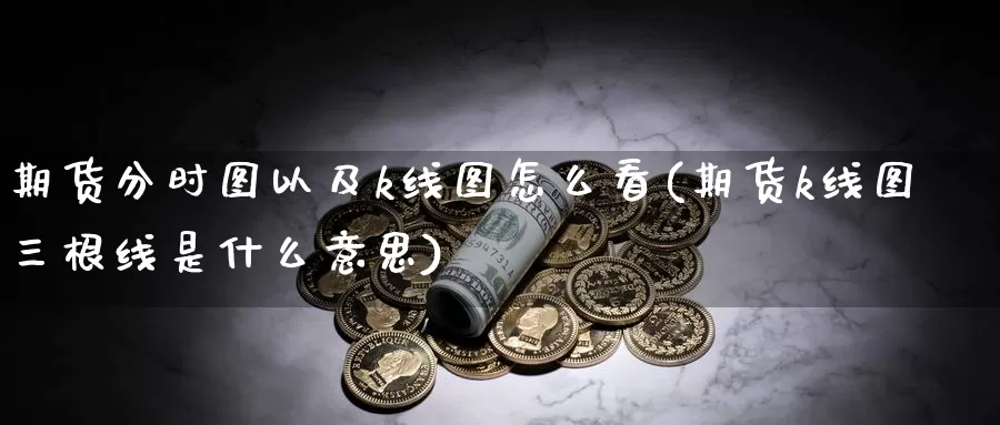 期货分时图以及k线图怎么看(期货k线图三根线是什么意思)_https://www.07apk.com_期货行业分析_第1张