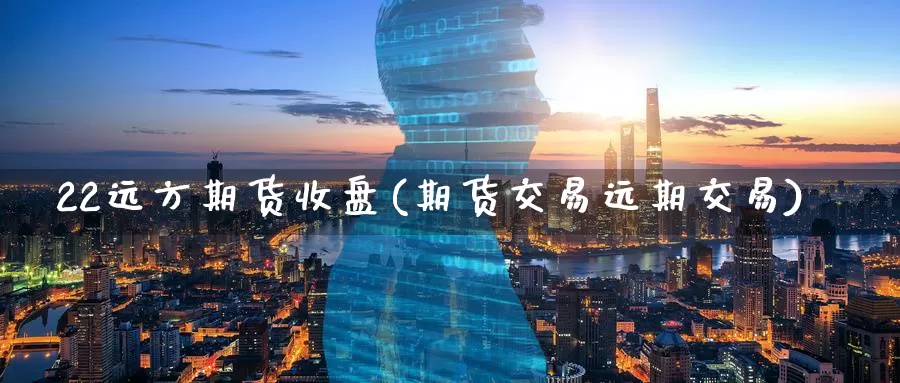 22远方期货收盘(期货交易远期交易)_https://www.07apk.com_期货科普_第1张