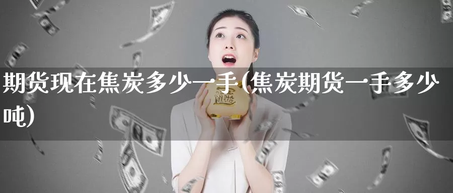 期货现在焦炭多少一手(焦炭期货一手多少吨)_https://www.07apk.com_原油期货_第1张