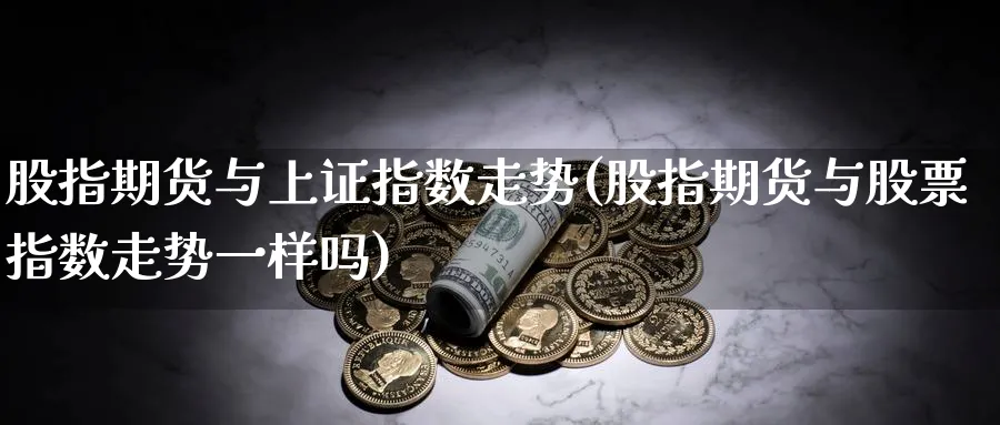 股指期货与上证指数走势(股指期货与股票指数走势一样吗)_https://www.07apk.com_期货技术分析_第1张