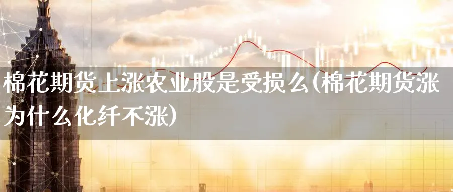 棉花期货上涨农业股是受损么(棉花期货涨为什么化纤不涨)_https://www.07apk.com_原油期货_第1张