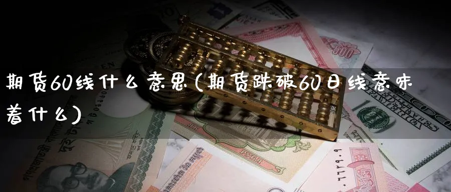 期货60线什么意思(期货跌破60日线意味着什么)_https://www.07apk.com_期货技术分析_第1张