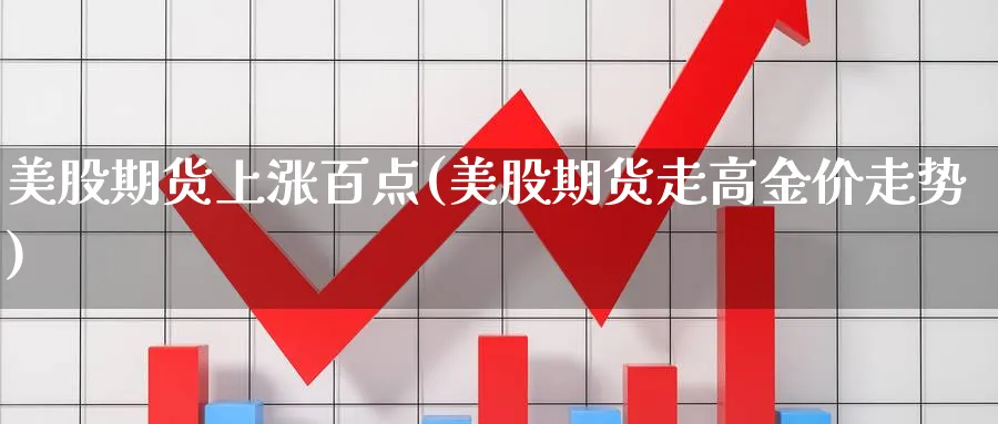 美股期货上涨百点(美股期货走高金价走势)_https://www.07apk.com_黄金期货直播室_第1张