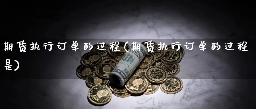 期货执行订单的过程(期货执行订单的过程是)_https://www.07apk.com_期货科普_第1张