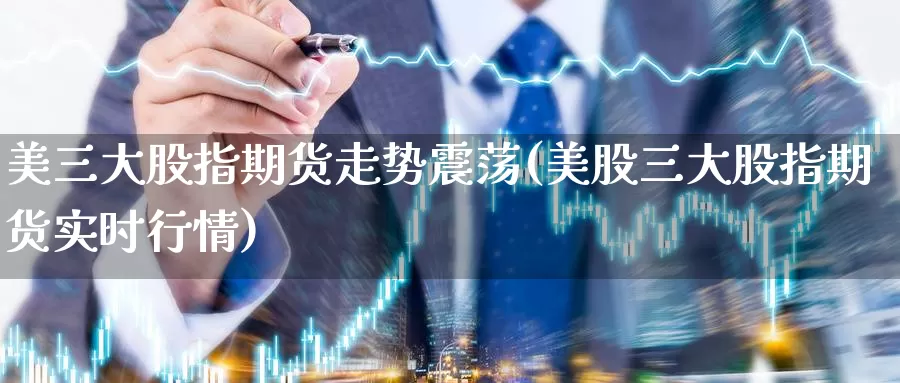 美三大股指期货走势震荡(美股三大股指期货实时行情)_https://www.07apk.com_期货行业分析_第1张