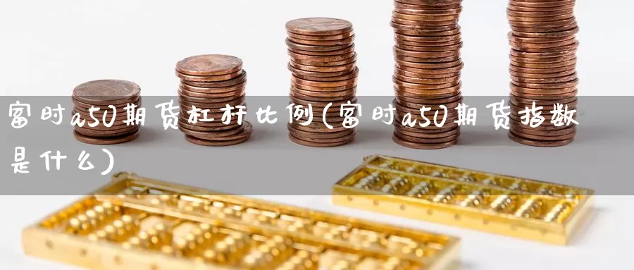 富时a50期货杠杆比例(富时a50期货指数是什么)_https://www.07apk.com_股指期货_第1张