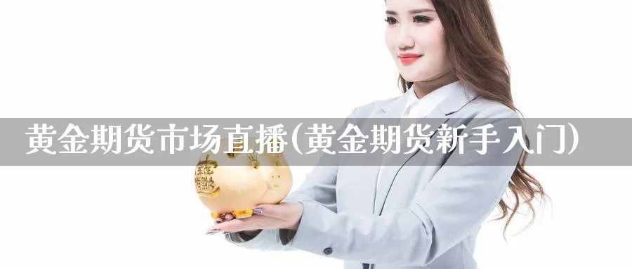 黄金期货市场直播(黄金期货新手入门)_https://www.07apk.com_期货技术分析_第1张