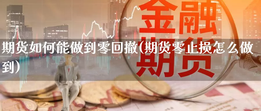 期货如何能做到零回撤(期货零止损怎么做到)_https://www.07apk.com_股指期货_第1张