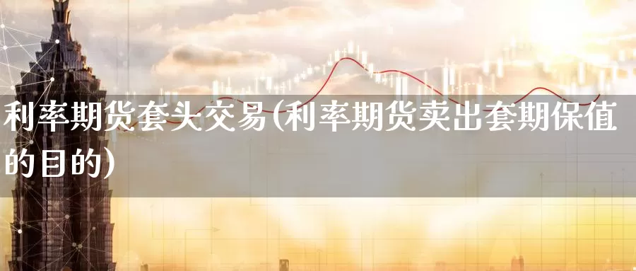 利率期货套头交易(利率期货卖出套期保值的目的)_https://www.07apk.com_农产品期货_第1张