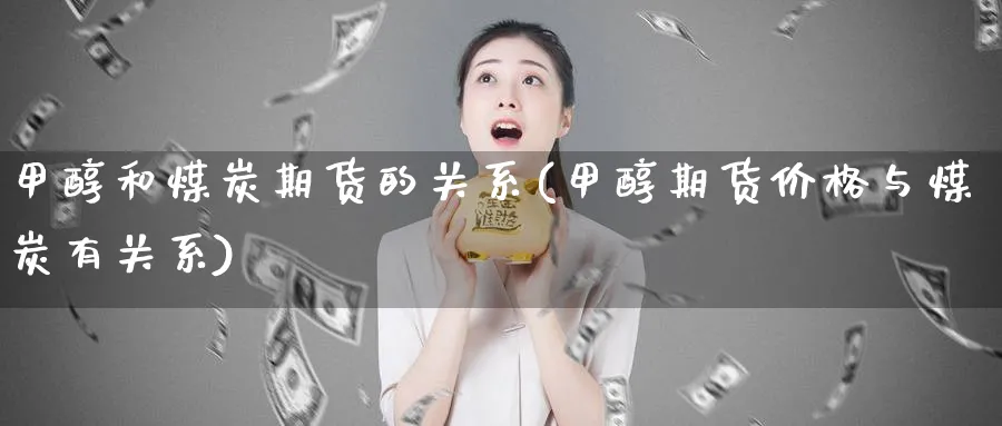 甲醇和煤炭期货的关系(甲醇期货价格与煤炭有关系)_https://www.07apk.com_股指期货_第1张