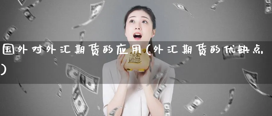 国外对外汇期货的应用(外汇期货的优缺点)_https://www.07apk.com_期货行业分析_第1张