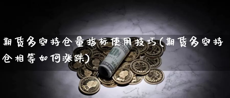 期货多空持仓量指标使用技巧(期货多空持仓相等如何涨跌)_https://www.07apk.com_原油期货_第1张