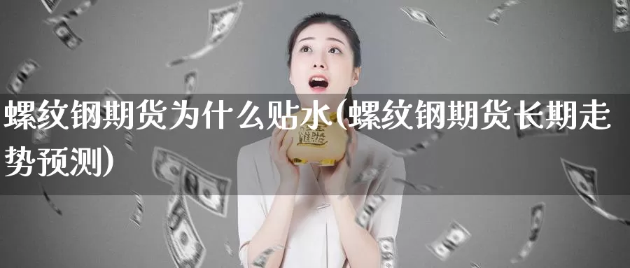 螺纹钢期货为什么贴水(螺纹钢期货长期走势预测)_https://www.07apk.com_股指期货_第1张