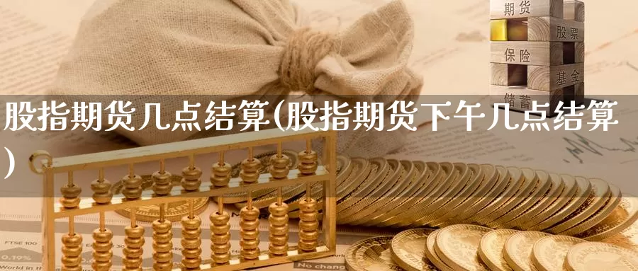 股指期货几点结算(股指期货下午几点结算)_https://www.07apk.com_黄金期货直播室_第1张