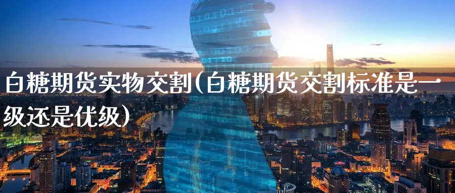 白糖期货实物交割(白糖期货交割标准是一级还是优级)_https://www.07apk.com_期货科普_第1张