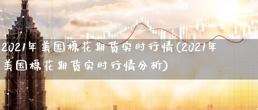 2021年美国棉花期货实时行情(2021年美国棉花期货实时行情分析)_https://www.07apk.com_股指期货_第1张