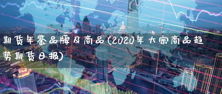 期货年鉴品牌及商品(2020年大宗商品趋势期货日报)_https://www.07apk.com_期货行业分析_第1张