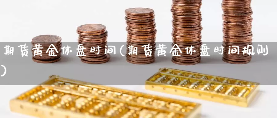 期货黄金休盘时间(期货黄金休盘时间规则)_https://www.07apk.com_期货科普_第1张