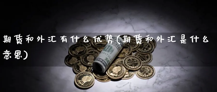 期货和外汇有什么优势(期货和外汇是什么意思)_https://www.07apk.com_黄金期货直播室_第1张