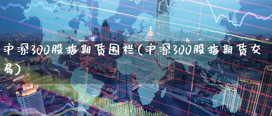 沪深300股指期货围栏(沪深300股指期货交易)_https://www.07apk.com_股指期货_第1张