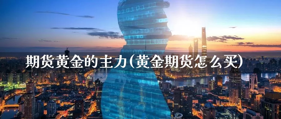 期货黄金的主力(黄金期货怎么买)_https://www.07apk.com_期货科普_第1张