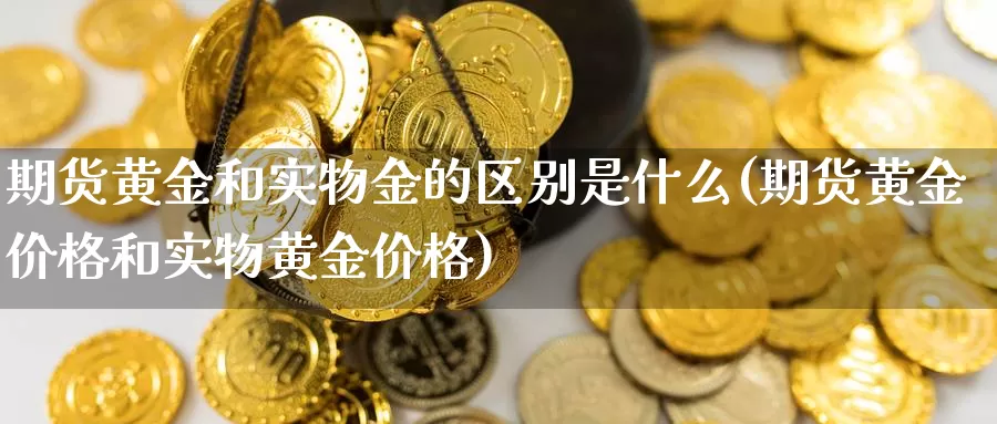 期货黄金和实物金的区别是什么(期货黄金价格和实物黄金价格)_https://www.07apk.com_期货科普_第1张