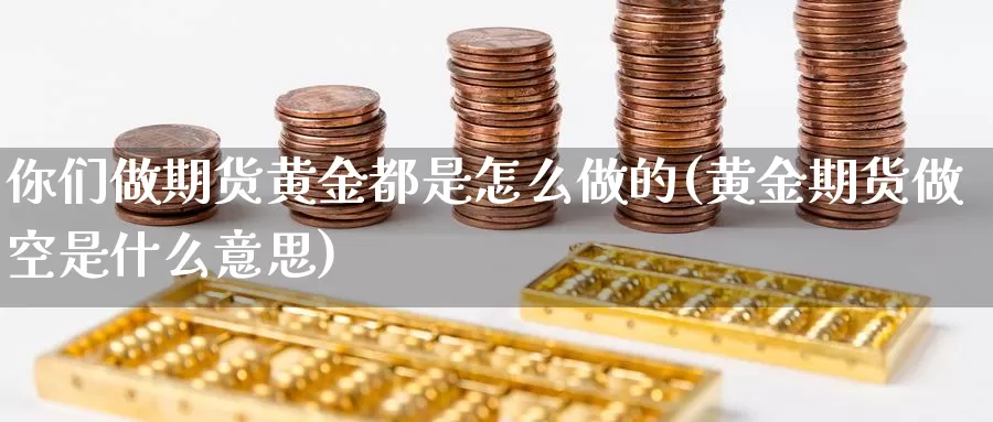 你们做期货黄金都是怎么做的(黄金期货做空是什么意思)_https://www.07apk.com_期货科普_第1张