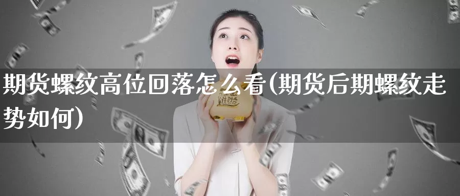 期货螺纹高位回落怎么看(期货后期螺纹走势如何)_https://www.07apk.com_农产品期货_第1张