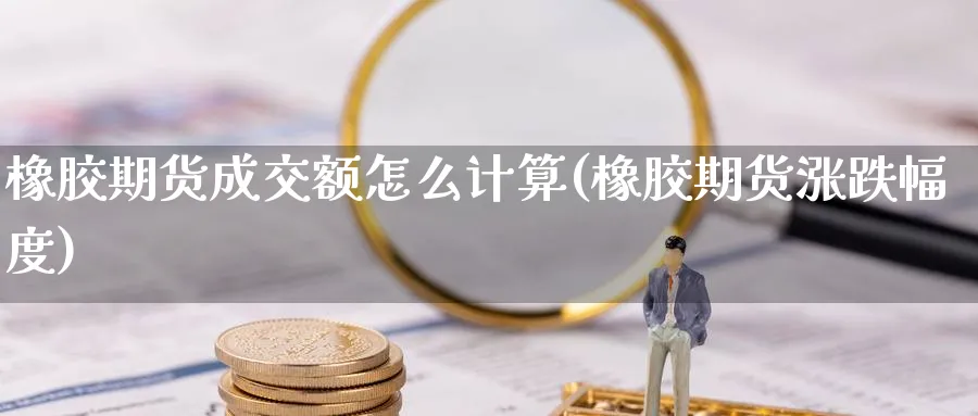 橡胶期货成交额怎么计算(橡胶期货涨跌幅度)_https://www.07apk.com_农产品期货_第1张