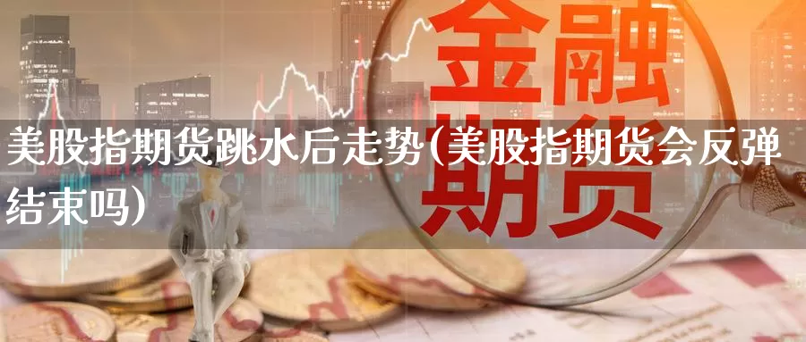 美股指期货跳水后走势(美股指期货会反弹结束吗)_https://www.07apk.com_期货技术分析_第1张